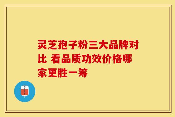 灵芝孢子粉三大品牌对比 看品质功效价格哪家更胜一筹