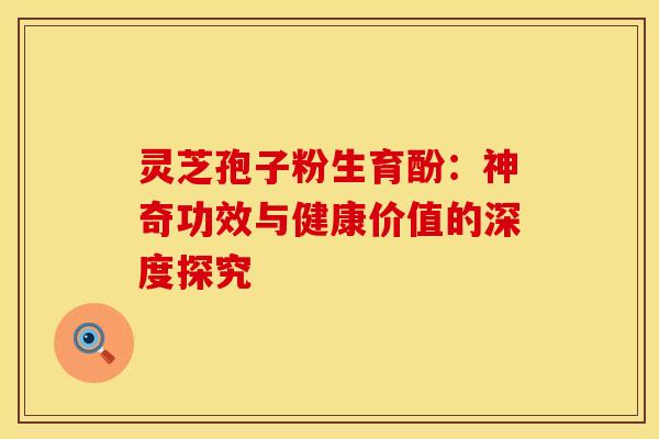 灵芝孢子粉生育酚:神奇功效与健康价值的深度探究 灵芝孢子粉生育酚:神奇功效与健康价值的深度探究