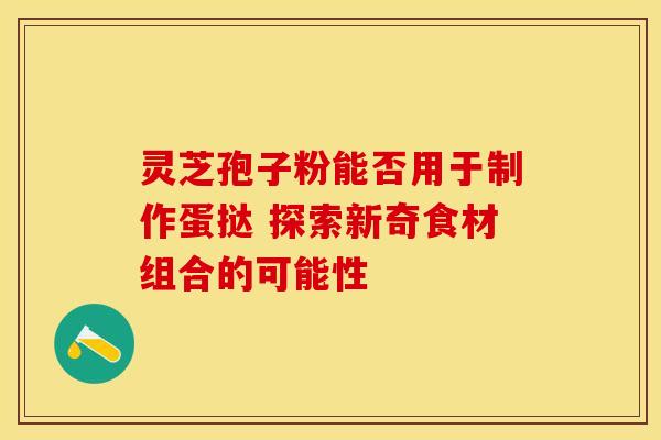 灵芝孢子粉能否用于制作蛋挞 探索新奇食材组合的可能性