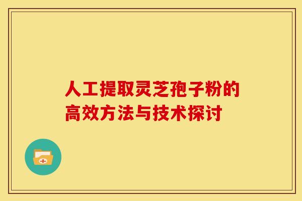 人工提取灵芝孢子粉的高效方法与技术探讨