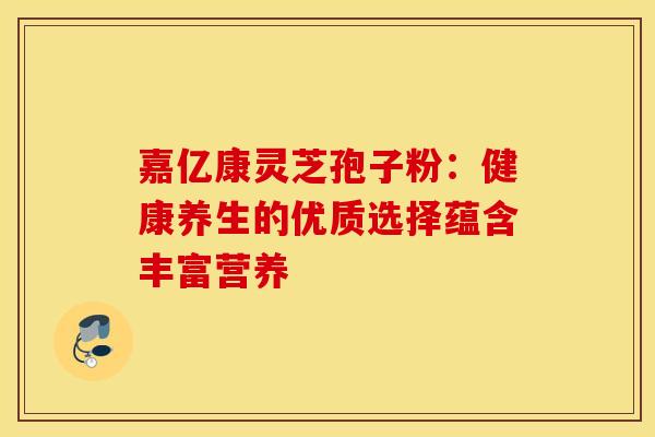 嘉亿康灵芝孢子粉：健康养生的优质选择蕴含丰富营养
