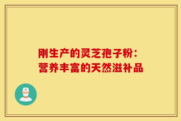 刚生产的灵芝孢子粉：营养丰富的天然滋补品