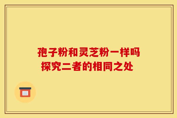 孢子粉和灵芝粉一样吗 探究二者的相同之处