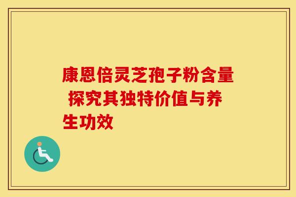 康恩倍灵芝孢子粉含量 探究其独特价值与养生功效 康恩倍灵芝孢子粉含量 探究其独特价值与养生功效