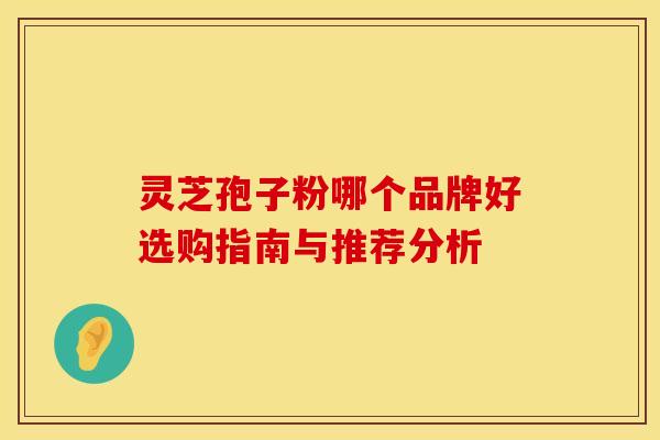 灵芝孢子粉哪个品牌好选购指南与推荐分析