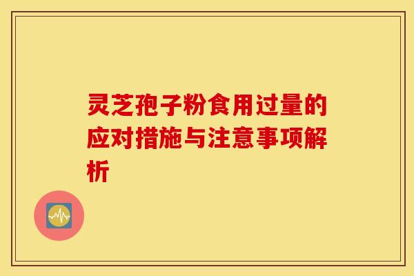 灵芝孢子粉食用过量的应对措施与注意事项解析