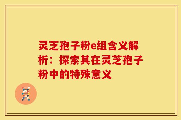 灵芝孢子粉e组含义解析:探索其在灵芝孢子粉中的特殊意义 灵芝孢子粉e组含义解析:探索其在灵芝孢子粉中的特殊意义