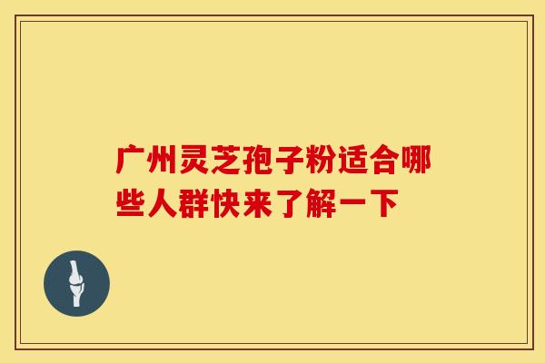 广州灵芝孢子粉适合哪些人群快来了解一下