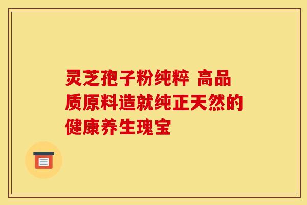 灵芝孢子粉纯粹 高品质原料造就纯正天然的健康养生瑰宝 灵芝孢子粉纯粹 高品质原料造就纯正天然的健康养生瑰宝