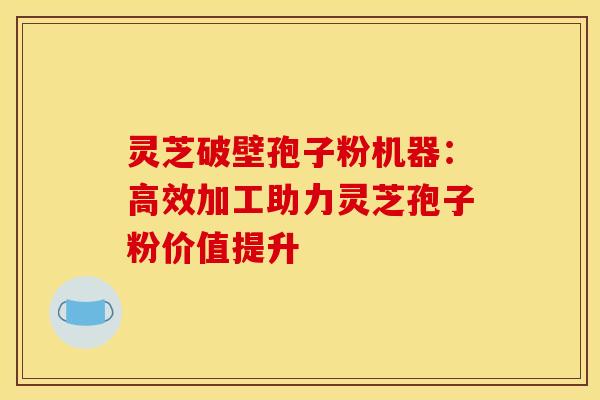 灵芝破壁孢子粉机器：高效加工助力灵芝孢子粉价值提升