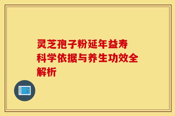 灵芝孢子粉延年益寿 科学依据与养生功效全解析