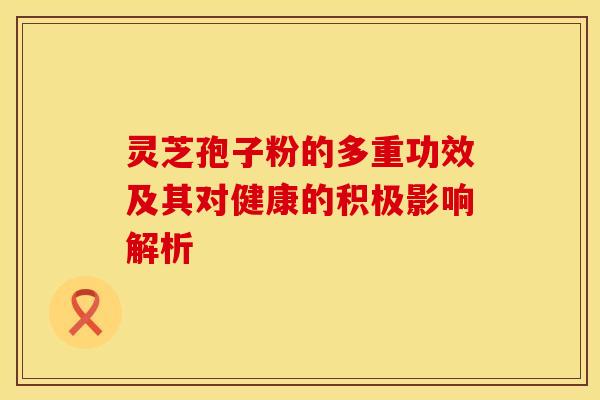 灵芝孢子粉的多重功效及其对健康的积极影响解析 灵芝孢子粉的多重功效及其对健康的积极影响解析