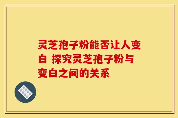 灵芝孢子粉能否让人变白 探究灵芝孢子粉与变白之间的关系