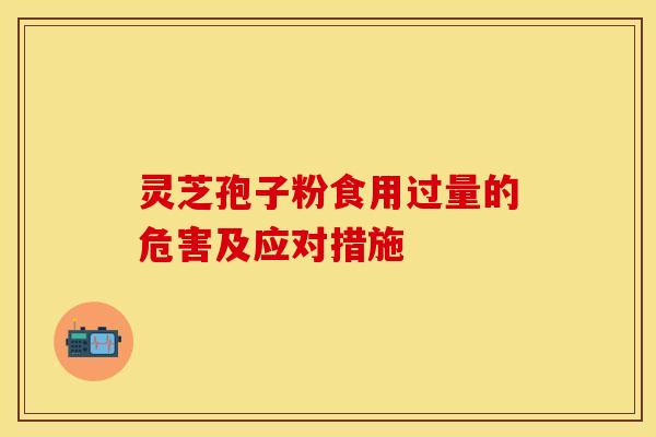灵芝孢子粉食用过量的危害及应对措施