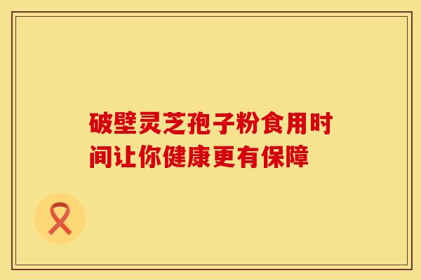 破壁灵芝孢子粉食用时间让你健康更有保障