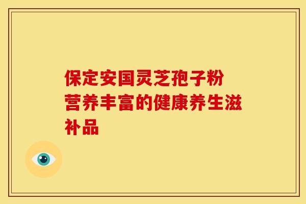 保定安国灵芝孢子粉 营养丰富的健康养生滋补品