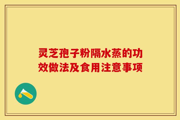 灵芝孢子粉隔水蒸的功效做法及食用注意事项