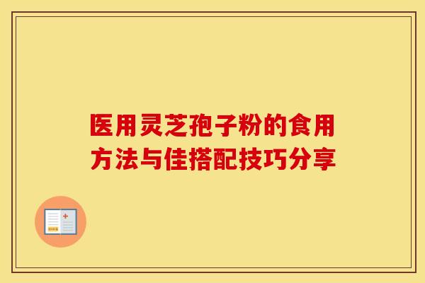 医用灵芝孢子粉的食用方法与佳搭配技巧分享 医用灵芝孢子粉的食用方法与佳搭配技巧分享