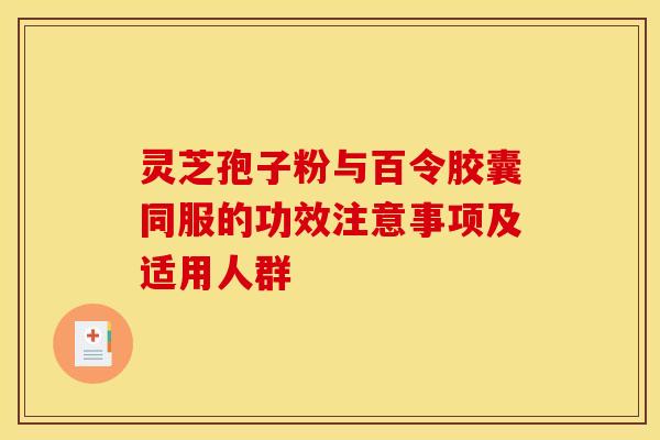 灵芝孢子粉与百令胶囊同服的功效注意事项及适用人群