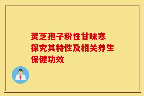 灵芝孢子粉性甘味寒 探究其特性及相关养生保健功效