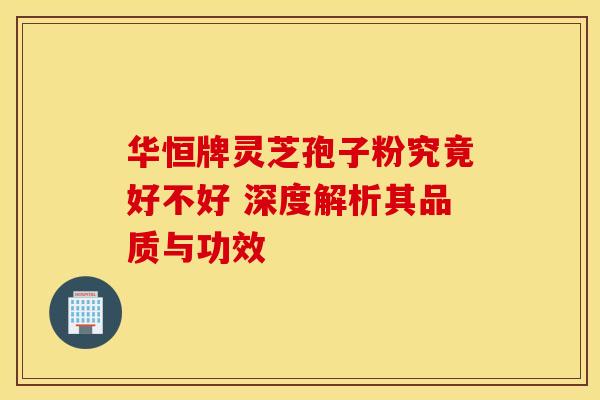 华恒牌灵芝孢子粉究竟好不好 深度解析其品质与功效