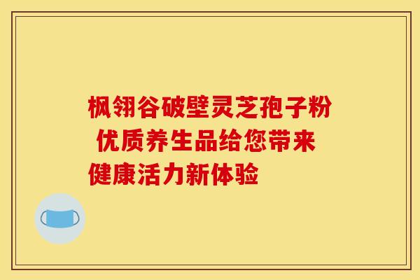 枫翎谷破壁灵芝孢子粉 优质养生品给您带来健康活力新体验