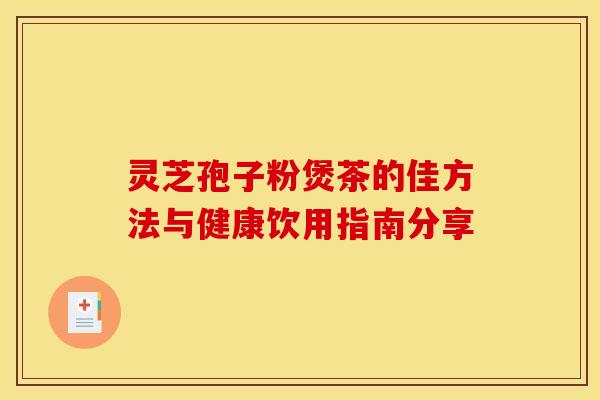 灵芝孢子粉煲茶的佳方法与健康饮用指南分享