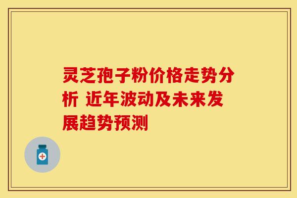 灵芝孢子粉价格走势分析 近年波动及未来发展趋势预测
