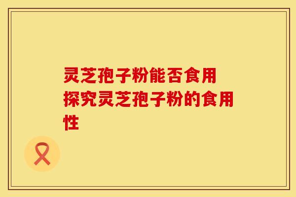 灵芝孢子粉能否食用 探究灵芝孢子粉的食用性