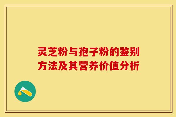 灵芝粉与孢子粉的鉴别方法及其营养价值分析 灵芝粉与孢子粉的鉴别方法及其营养价值分析