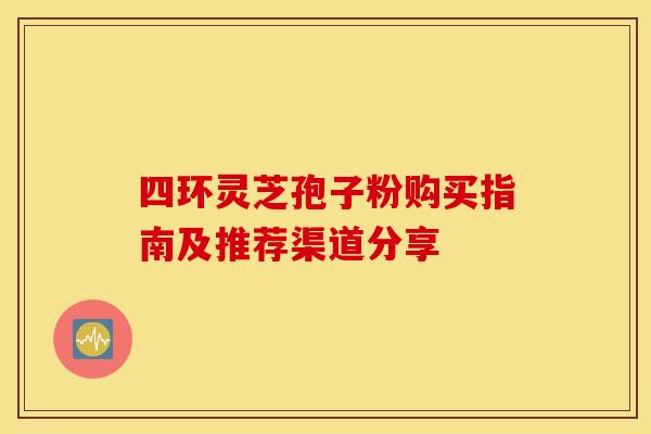 四环灵芝孢子粉购买指南及推荐渠道分享 四环灵芝孢子粉购买指南及推荐渠道分享