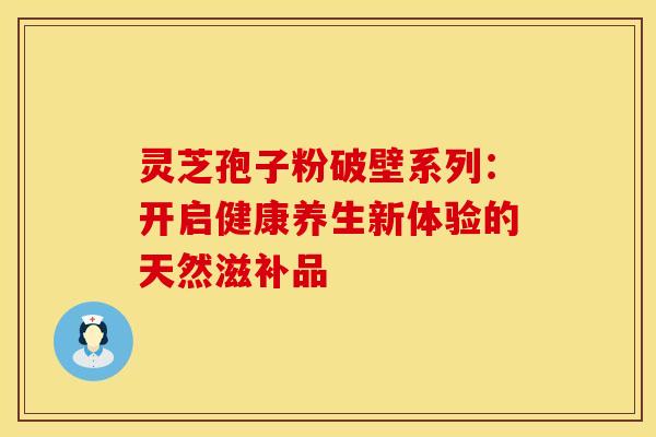 灵芝孢子粉破壁系列：开启健康养生新体验的天然滋补品