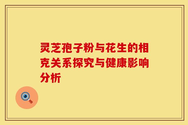 灵芝孢子粉与花生的相克关系探究与健康影响分析 灵芝孢子粉与花生的相克关系探究与健康影响分析