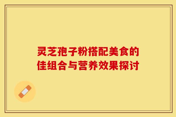 灵芝孢子粉搭配美食的佳组合与营养效果探讨 灵芝孢子粉搭配美食的佳组合与营养效果探讨