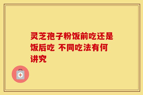 灵芝孢子粉饭前吃还是饭后吃 不同吃法有何讲究