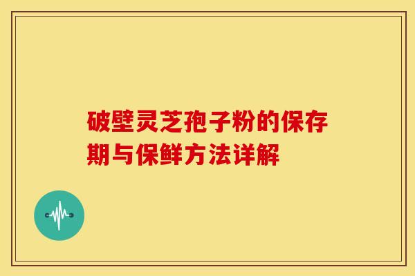 破壁灵芝孢子粉的保存期与保鲜方法详解