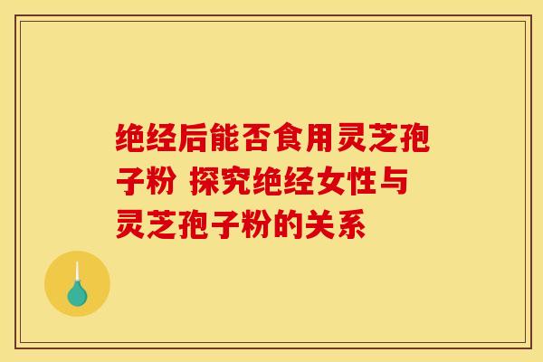 绝经后能否食用灵芝孢子粉 探究绝经女性与灵芝孢子粉的关系 绝经后能否食用灵芝孢子粉 探究绝经女性与灵芝孢子粉的关系