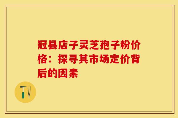 冠县店子灵芝孢子粉价格:探寻其市场定价背后的因素 冠县店子灵芝孢子粉价格:探寻其市场定价背后的因素