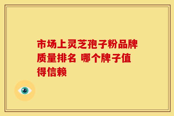 市场上灵芝孢子粉品牌质量排名 哪个牌子值得信赖