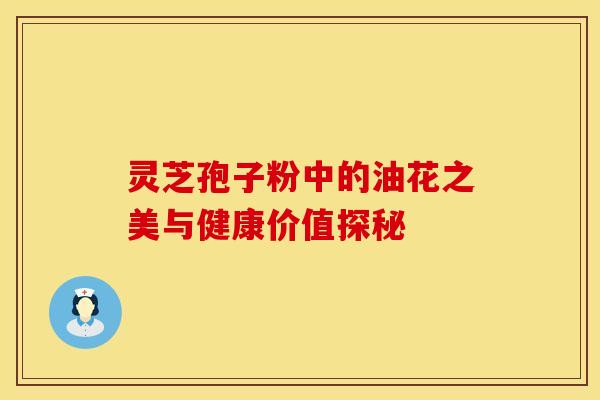 灵芝孢子粉中的油花之美与健康价值探秘