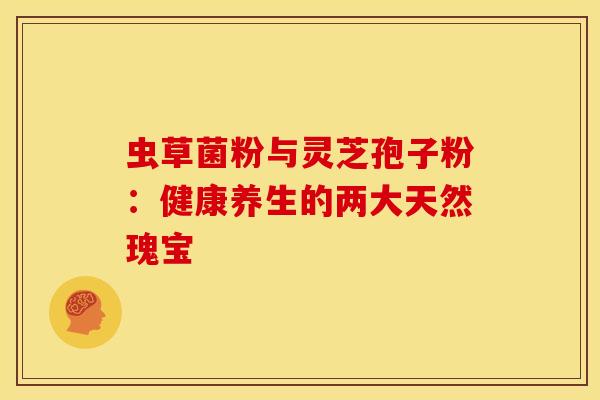 虫草菌粉与灵芝孢子粉：健康养生的两大天然瑰宝