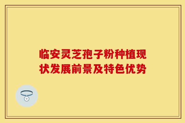 临安灵芝孢子粉种植现状发展前景及特色优势 临安灵芝孢子粉种植现状发展前景及特色优势