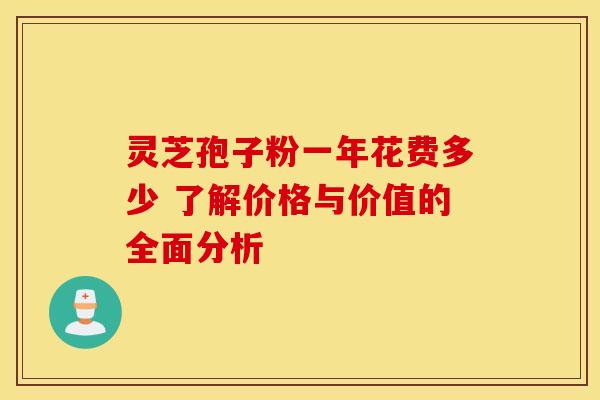 灵芝孢子粉一年花费多少 了解价格与价值的全面分析