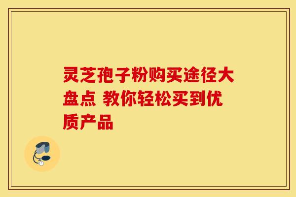 灵芝孢子粉购买途径大盘点 教你轻松买到优质产品
