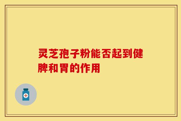 灵芝孢子粉能否起到健脾和胃的作用 灵芝孢子粉能否起到健脾和胃的作用