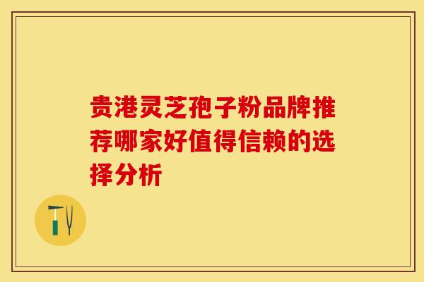 贵港灵芝孢子粉品牌推荐哪家好值得信赖的选择分析 贵港灵芝孢子粉品牌推荐哪家好值得信赖的选择分析