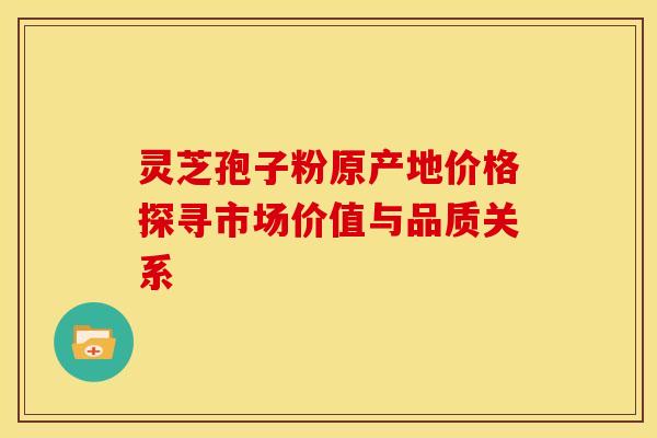 灵芝孢子粉原产地价格探寻市场价值与品质关系