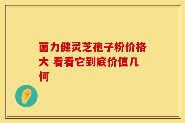菌力健灵芝孢子粉价格大 看看它到底价值几何