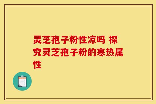 灵芝孢子粉性凉吗 探究灵芝孢子粉的寒热属性