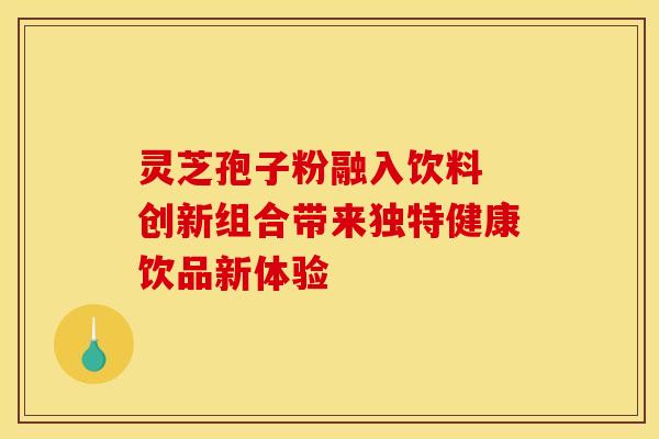 灵芝孢子粉融入饮料 创新组合带来独特健康饮品新体验